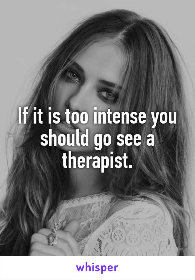 If it is too intense you should go see a therapist.