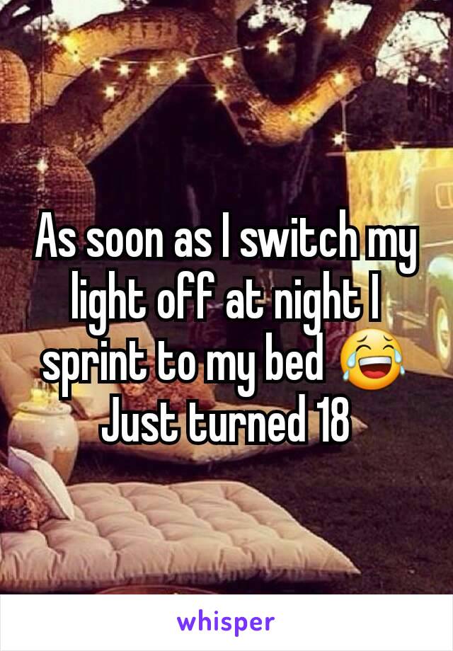 As soon as I switch my light off at night I sprint to my bed 😂 Just turned 18