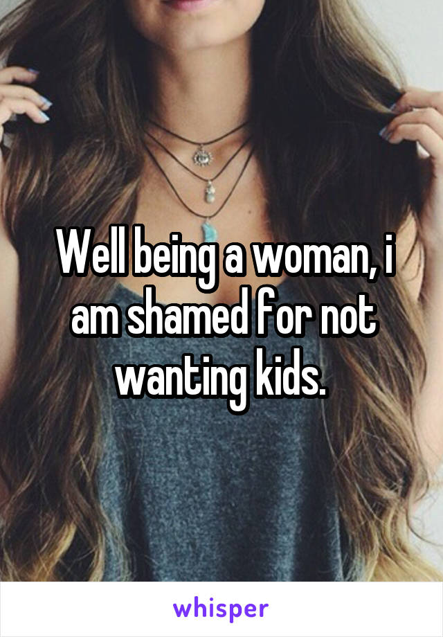 Well being a woman, i am shamed for not wanting kids. 