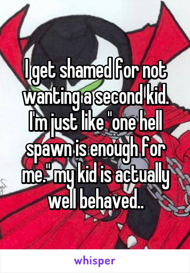 I get shamed for not wanting a second kid. I'm just like "one hell spawn is enough for me." my kid is actually well behaved..