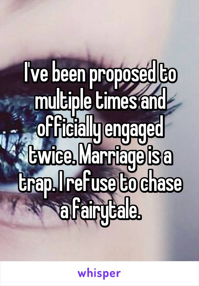I've been proposed to multiple times and officially engaged twice. Marriage is a trap. I refuse to chase a fairytale.