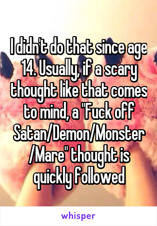 I didn't do that since age 14. Usually, if a scary thought like that comes to mind, a "Fuck off Satan/Demon/Monster/Mare" thought is quickly followed