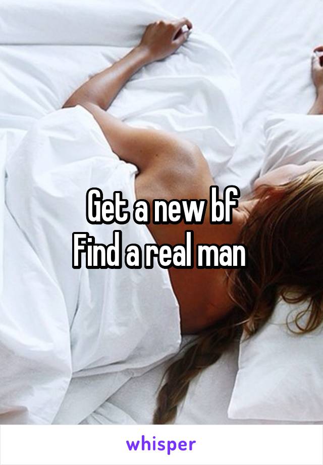Get a new bf
Find a real man 