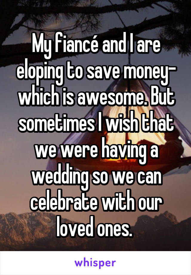 My fiancé and I are eloping to save money- which is awesome. But sometimes I wish that we were having a wedding so we can celebrate with our loved ones. 