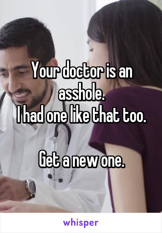 Your doctor is an asshole.
I had one like that too.

Get a new one.