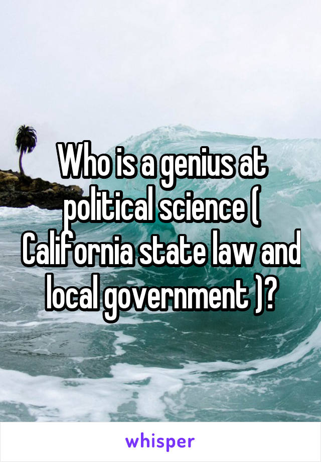 Who is a genius at political science ( California state law and local government )?