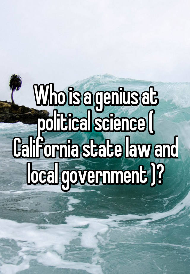 Who is a genius at political science ( California state law and local government )?