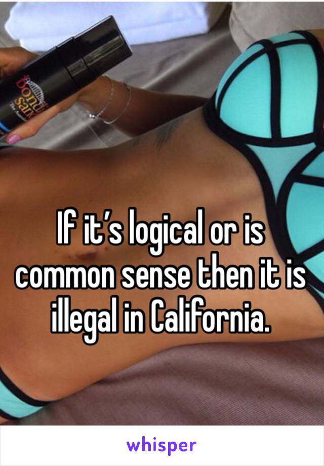 

If it’s logical or is common sense then it is illegal in California. 