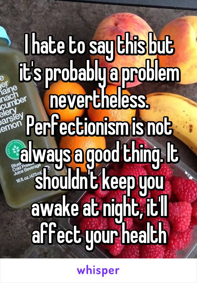 I hate to say this but it's probably a problem nevertheless. Perfectionism is not always a good thing. It shouldn't keep you awake at night, it'll affect your health