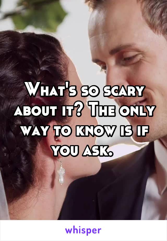 What's so scary about it? The only way to know is if you ask. 