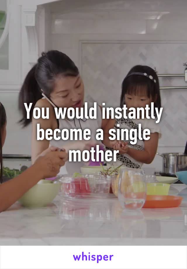 You would instantly become a single mother