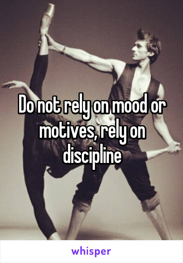 Do not rely on mood or motives, rely on discipline