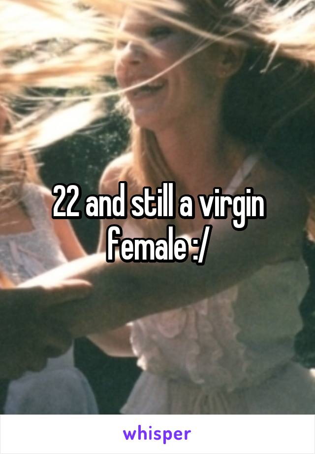 22 and still a virgin female :/
