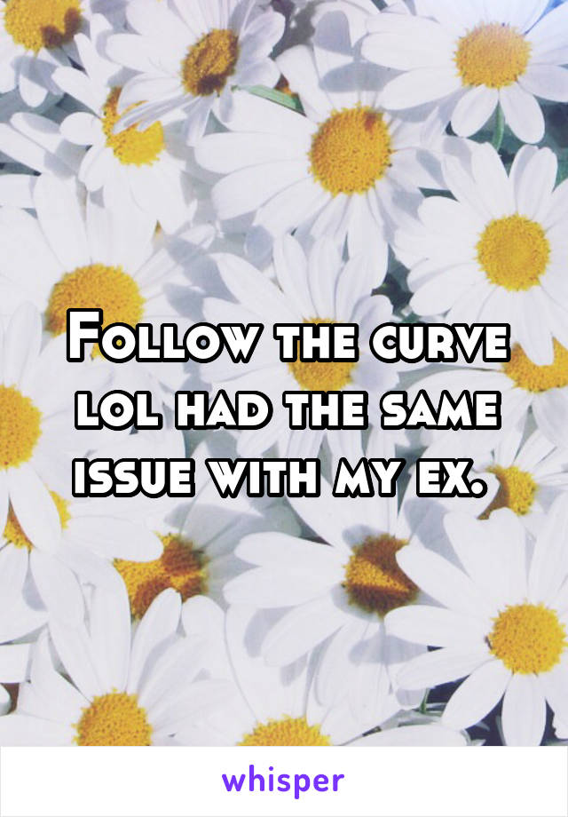 Follow the curve lol had the same issue with my ex. 
