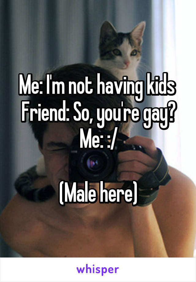 Me: I'm not having kids 
Friend: So, you're gay?
Me: :/

(Male here)