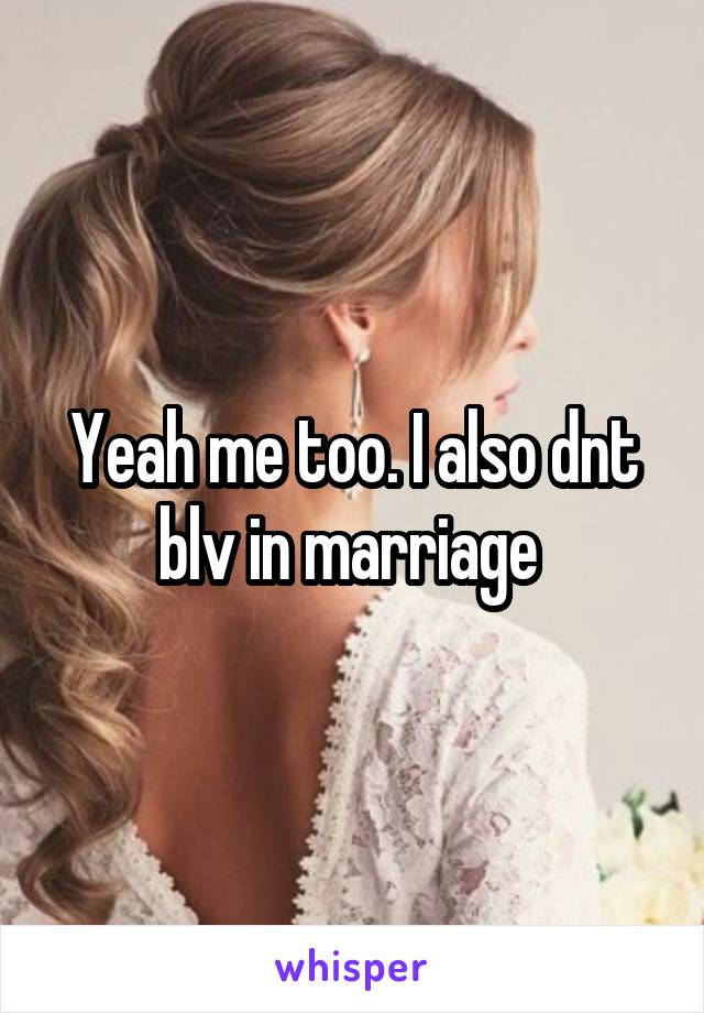 Yeah me too. I also dnt blv in marriage 