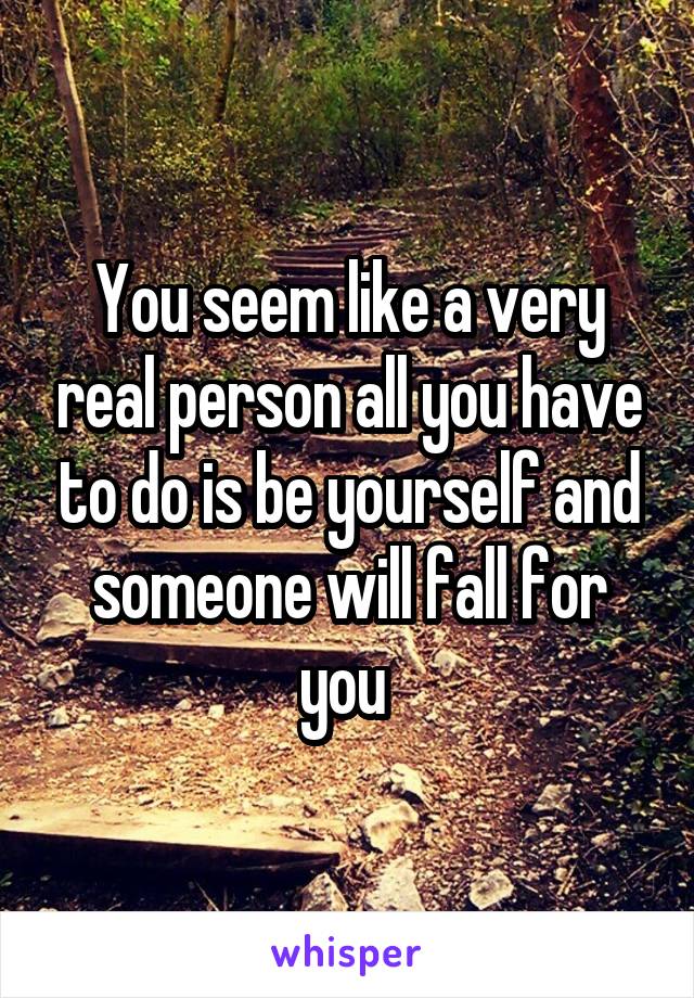 You seem like a very real person all you have to do is be yourself and someone will fall for you 