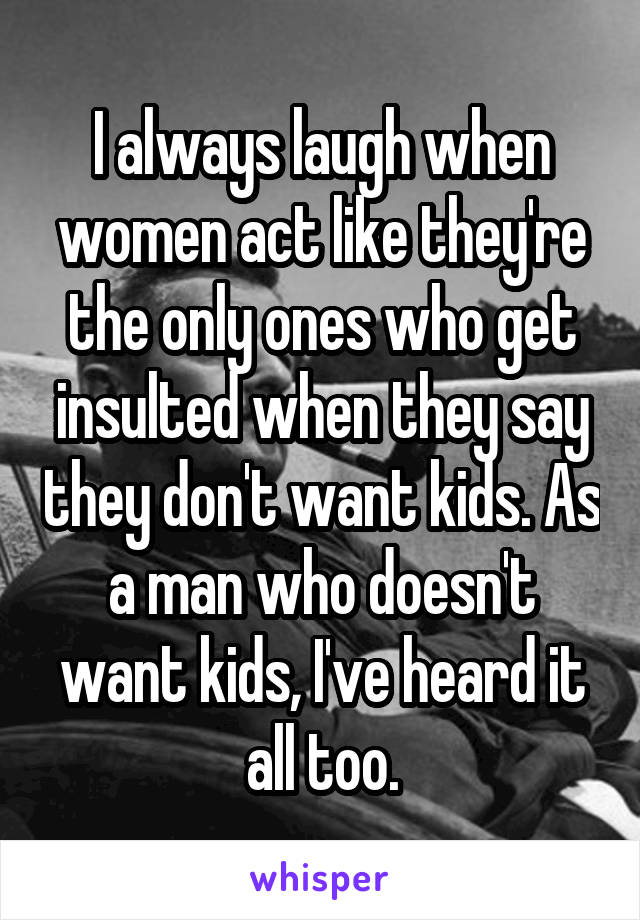 I always laugh when women act like they're the only ones who get insulted when they say they don't want kids. As a man who doesn't want kids, I've heard it all too.