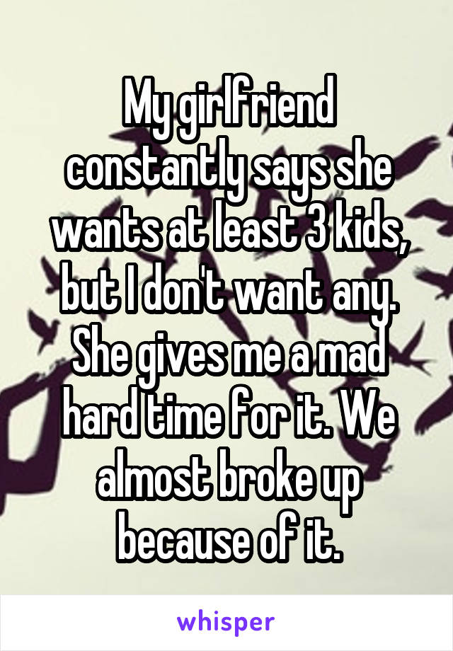 My girlfriend constantly says she wants at least 3 kids, but I don't want any. She gives me a mad hard time for it. We almost broke up because of it.