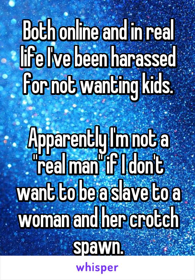 Both online and in real life I've been harassed for not wanting kids.

Apparently I'm not a "real man" if I don't want to be a slave to a woman and her crotch spawn.