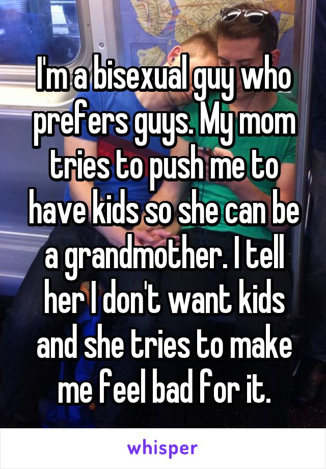 I'm a bisexual guy who prefers guys. My mom tries to push me to have kids so she can be a grandmother. I tell her I don't want kids and she tries to make me feel bad for it.