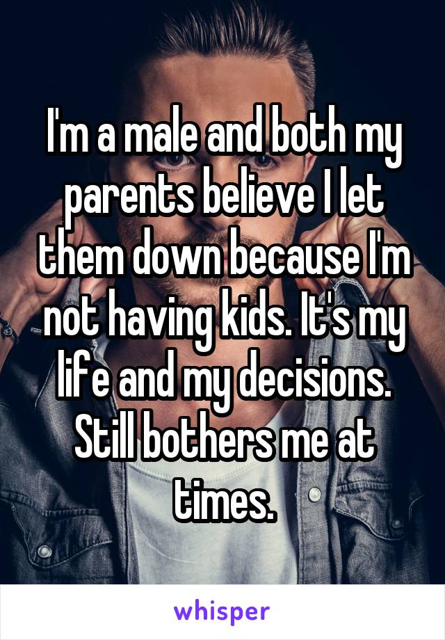 I'm a male and both my parents believe I let them down because I'm not having kids. It's my life and my decisions. Still bothers me at times.