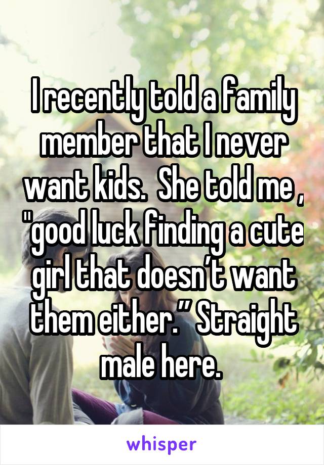 I recently told a family member that I never want kids.  She told me , "good luck finding a cute girl that doesn’t want them either.” Straight male here. 