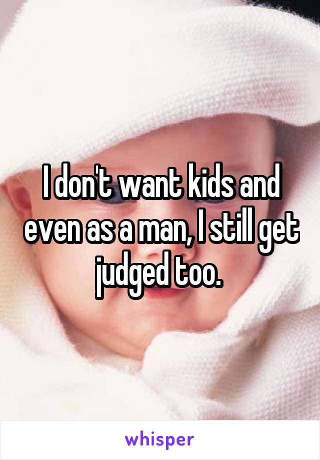 I don't want kids and even as a man, I still get judged too. 