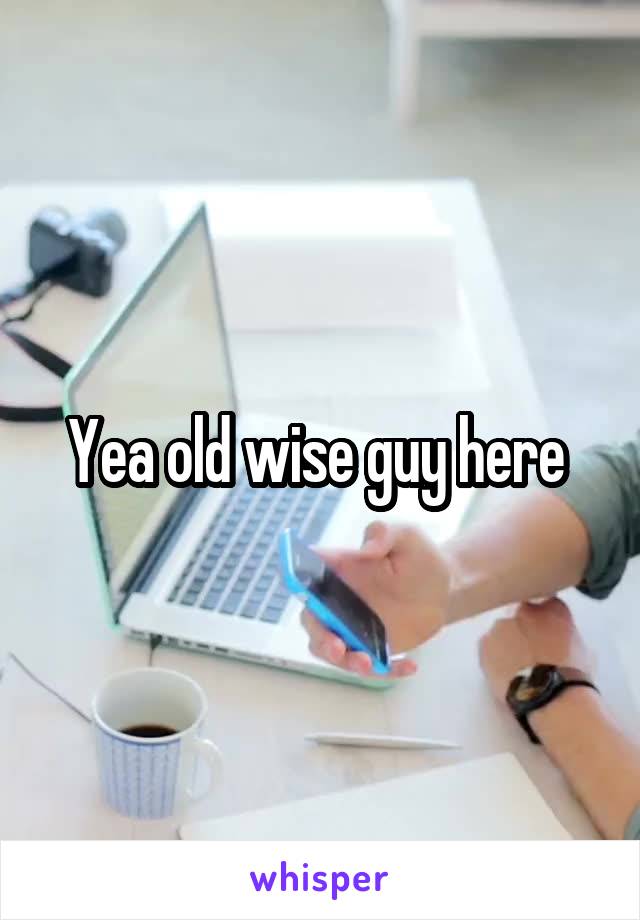 Yea old wise guy here 