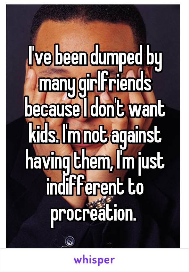 I've been dumped by many girlfriends because I don't want kids. I'm not against having them, I'm just indifferent to procreation. 