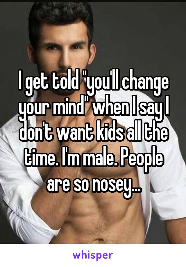 I get told "you'll change your mind" when I say I don't want kids all the time. I'm male. People are so nosey...