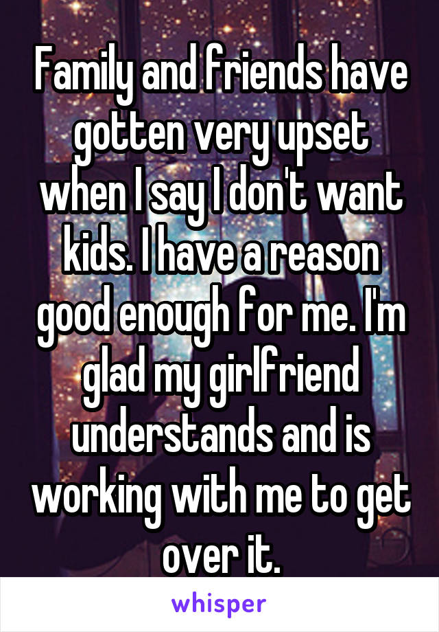Family and friends have gotten very upset when I say I don't want kids. I have a reason good enough for me. I'm glad my girlfriend understands and is working with me to get over it.