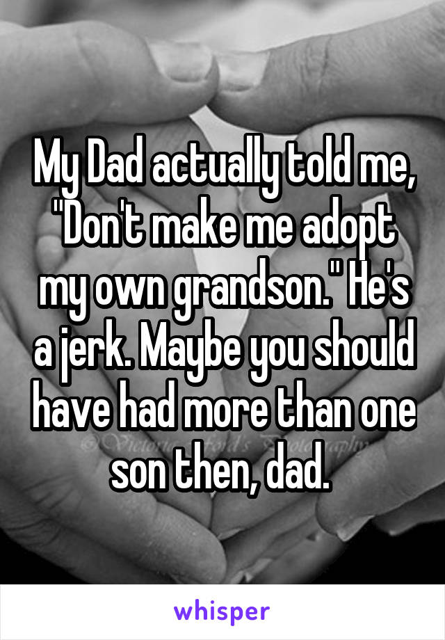 My Dad actually told me, "Don't make me adopt my own grandson." He's a jerk. Maybe you should have had more than one son then, dad. 