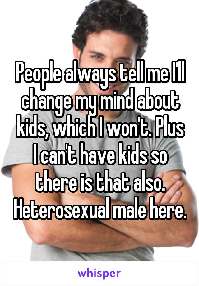 People always tell me I'll change my mind about kids, which I won't. Plus I can't have kids so there is that also. Heterosexual male here.