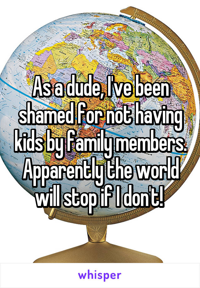 As a dude, I've been shamed for not having kids by family members. Apparently the world will stop if I don't! 