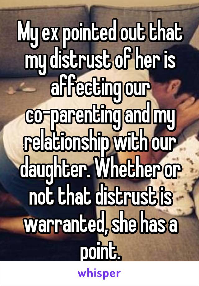 My ex pointed out that my distrust of her is affecting our co-parenting and my relationship with our daughter. Whether or not that distrust is warranted, she has a point.