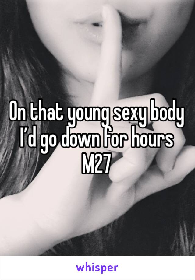 On that young sexy body I’d go down for hours
M27