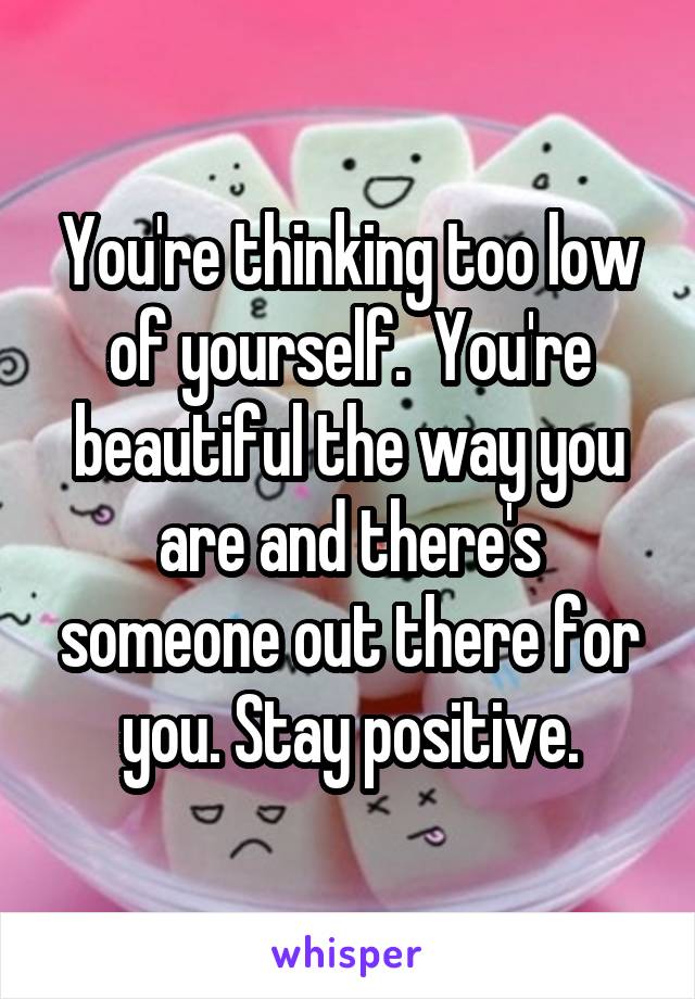 You're thinking too low of yourself.  You're beautiful the way you are and there's someone out there for you. Stay positive.