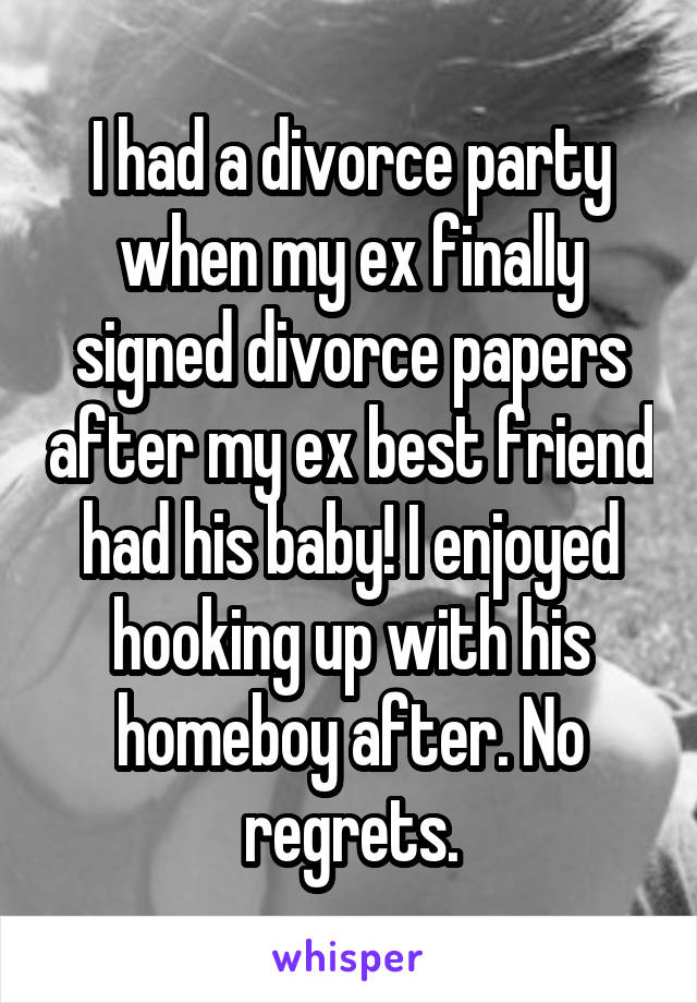 I had a divorce party when my ex finally signed divorce papers after my ex best friend had his baby! I enjoyed hooking up with his homeboy after. No regrets.