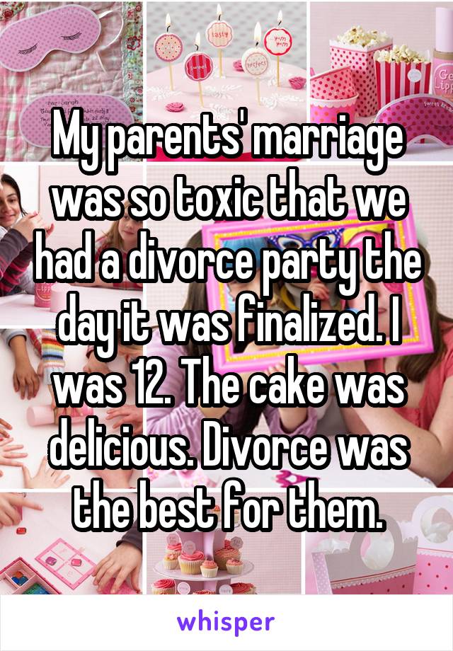My parents' marriage was so toxic that we had a divorce party the day it was finalized. I was 12. The cake was delicious. Divorce was the best for them.