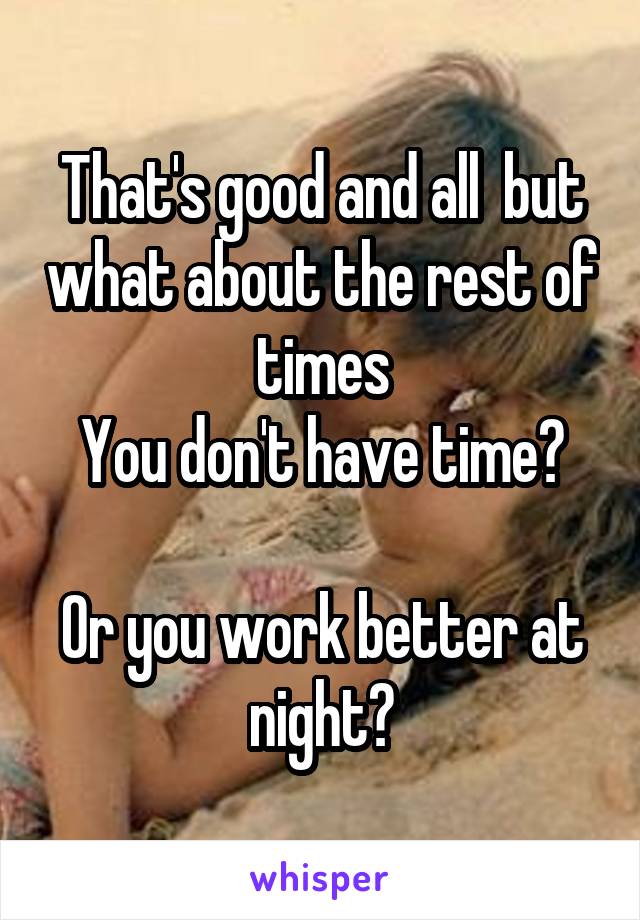 That's good and all  but what about the rest of times
You don't have time?

Or you work better at night?