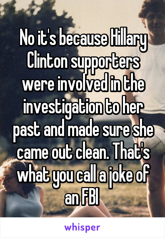 No it's because Hillary Clinton supporters were involved in the investigation to her past and made sure she came out clean. That's what you call a joke of an FBI 