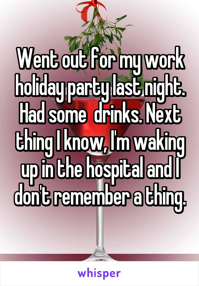 Went out for my work holiday party last night. Had some  drinks. Next thing I know, I'm waking up in the hospital and I don't remember a thing. 