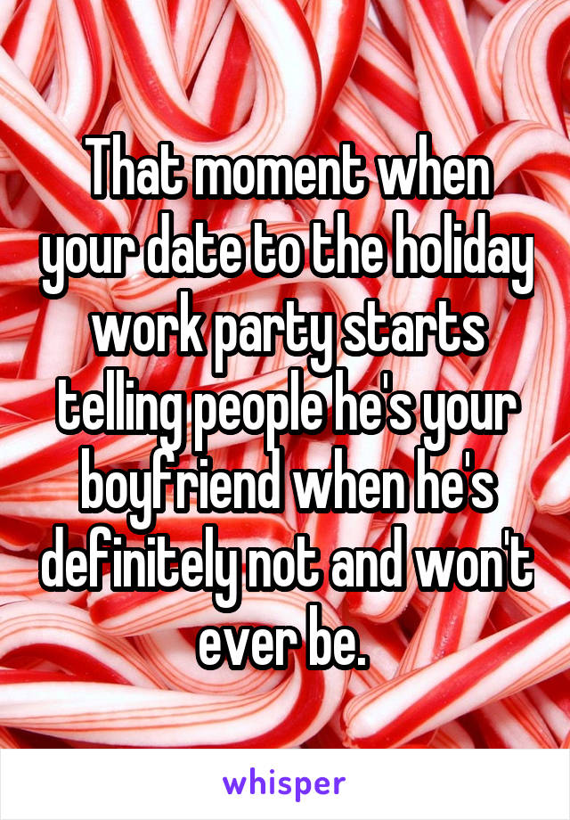 That moment when your date to the holiday work party starts telling people he's your boyfriend when he's definitely not and won't ever be. 