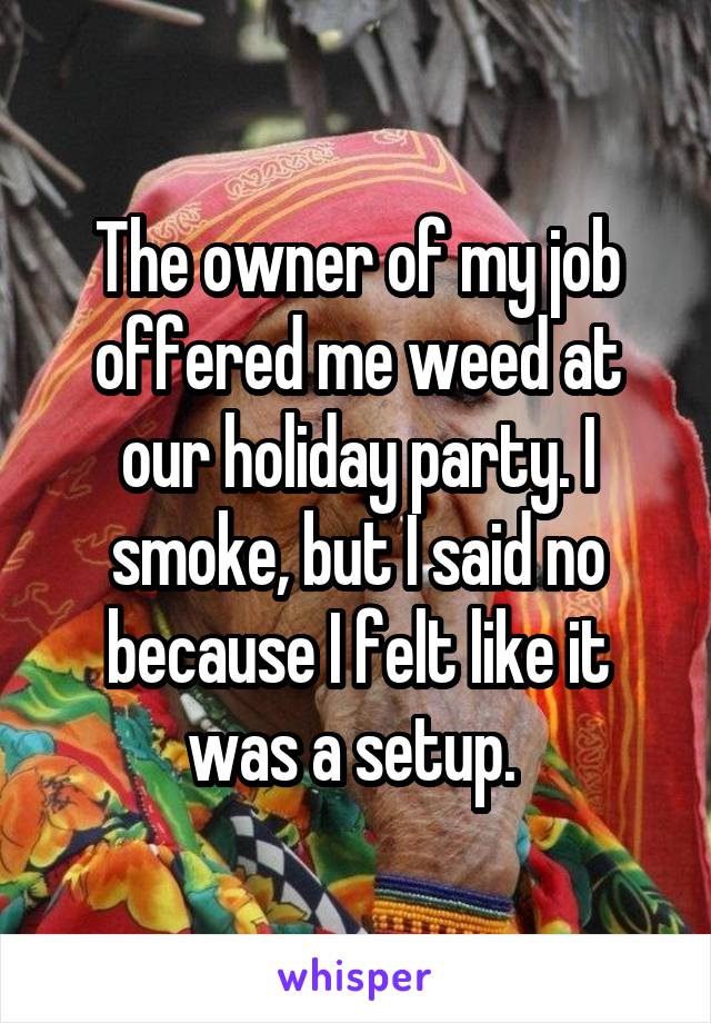 The owner of my job offered me weed at our holiday party. I smoke, but I said no because I felt like it was a setup. 
