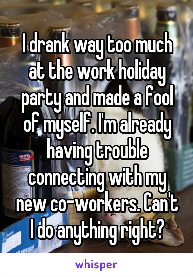 I drank way too much at the work holiday party and made a fool of myself. I'm already having trouble connecting with my new co-workers. Can't I do anything right?