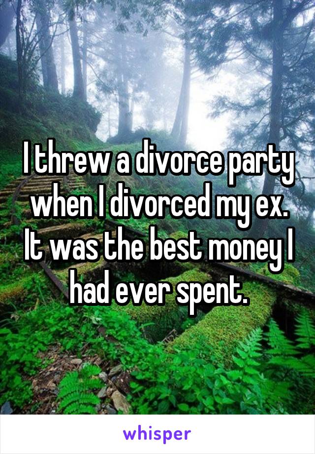 I threw a divorce party when I divorced my ex. It was the best money I had ever spent.