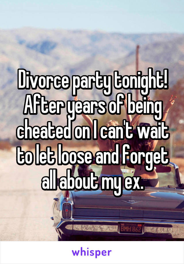 Divorce party tonight! After years of being cheated on I can't wait to let loose and forget all about my ex.
