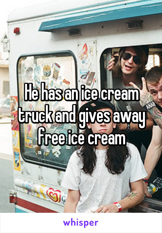 He has an ice cream truck and gives away free ice cream