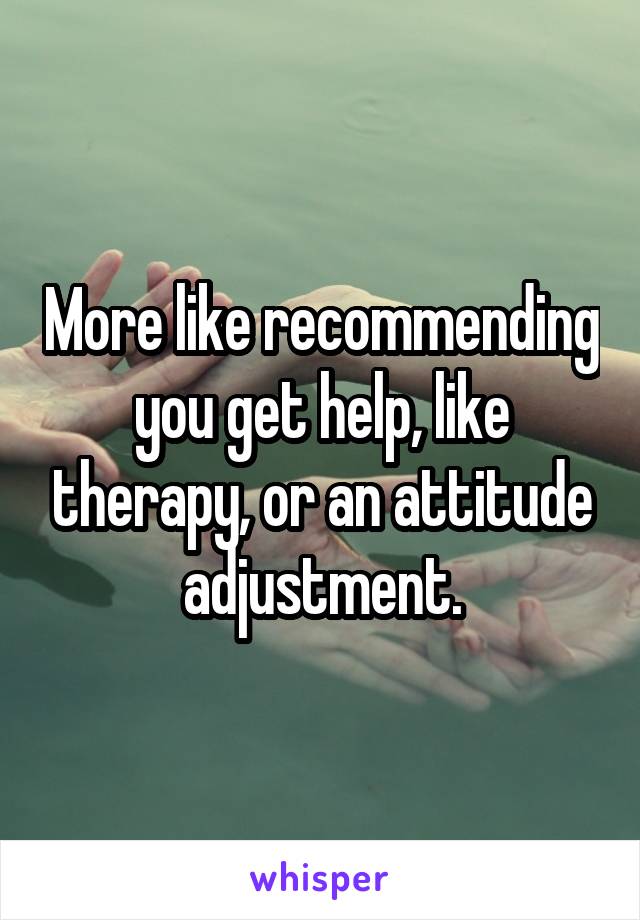 More like recommending you get help, like therapy, or an attitude adjustment.